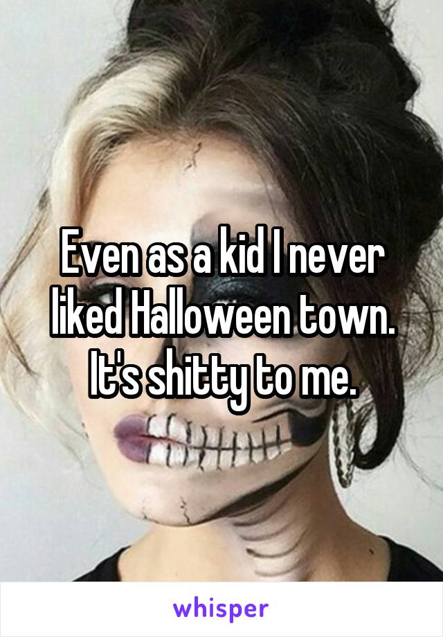 Even as a kid I never liked Halloween town. It's shitty to me.