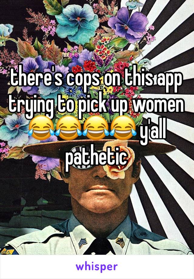 there's cops on this app trying to pick up women 😂😂😂😂 y'all pathetic

