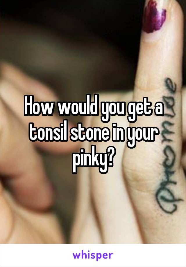 How would you get a tonsil stone in your pinky?
