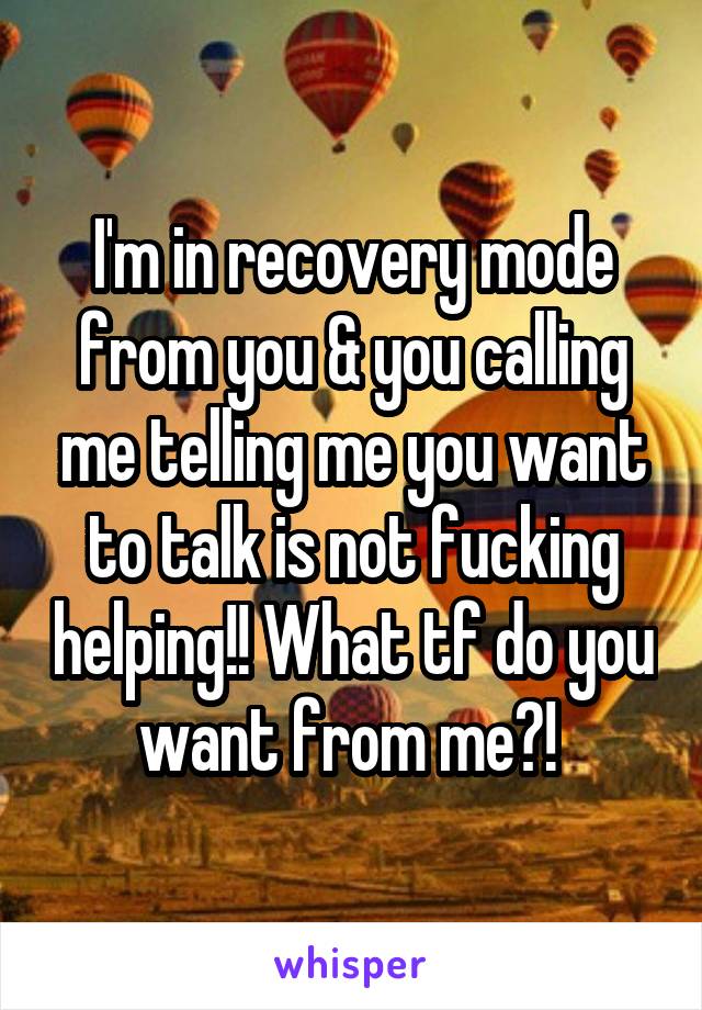 I'm in recovery mode from you & you calling me telling me you want to talk is not fucking helping!! What tf do you want from me?! 