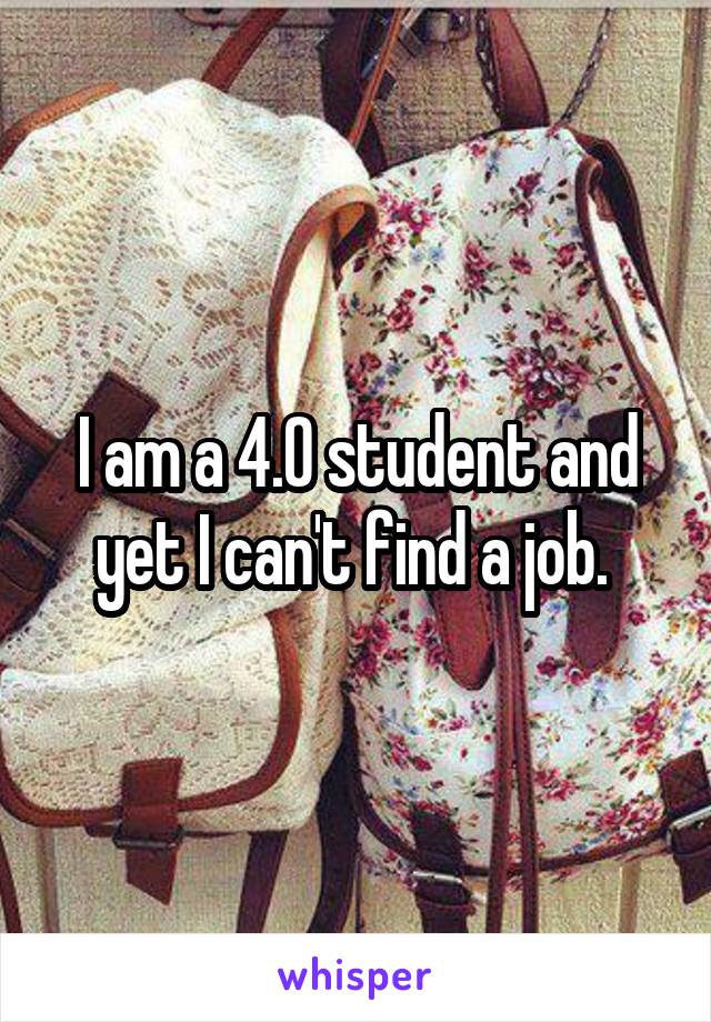 I am a 4.0 student and yet I can't find a job. 