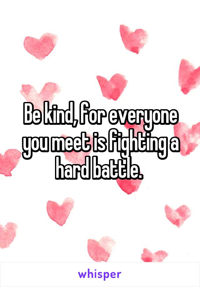 Be kind, for everyone you meet is fighting a hard battle. 