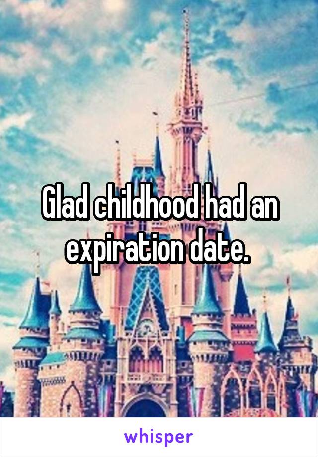 Glad childhood had an expiration date. 