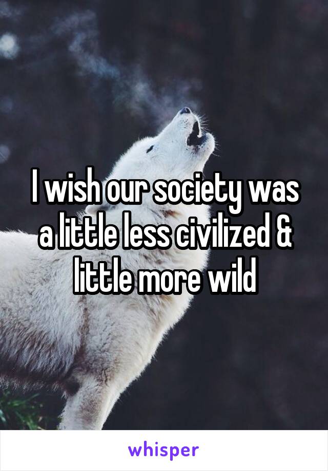 I wish our society was a little less civilized & little more wild