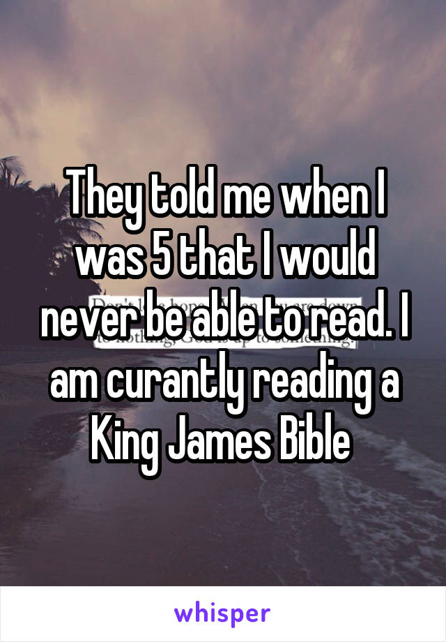They told me when I was 5 that I would never be able to read. I am curantly reading a King James Bible 