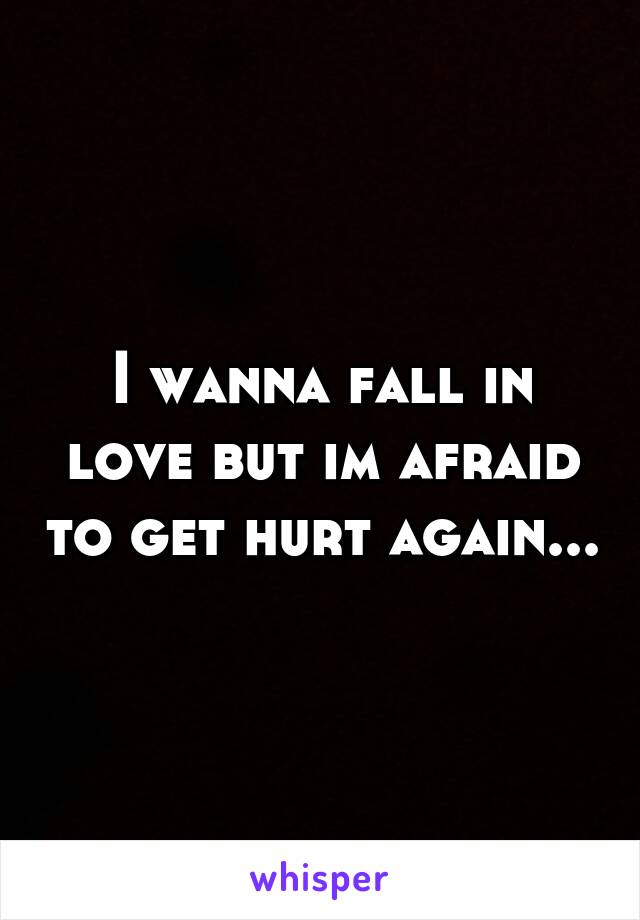 I wanna fall in love but im afraid to get hurt again...