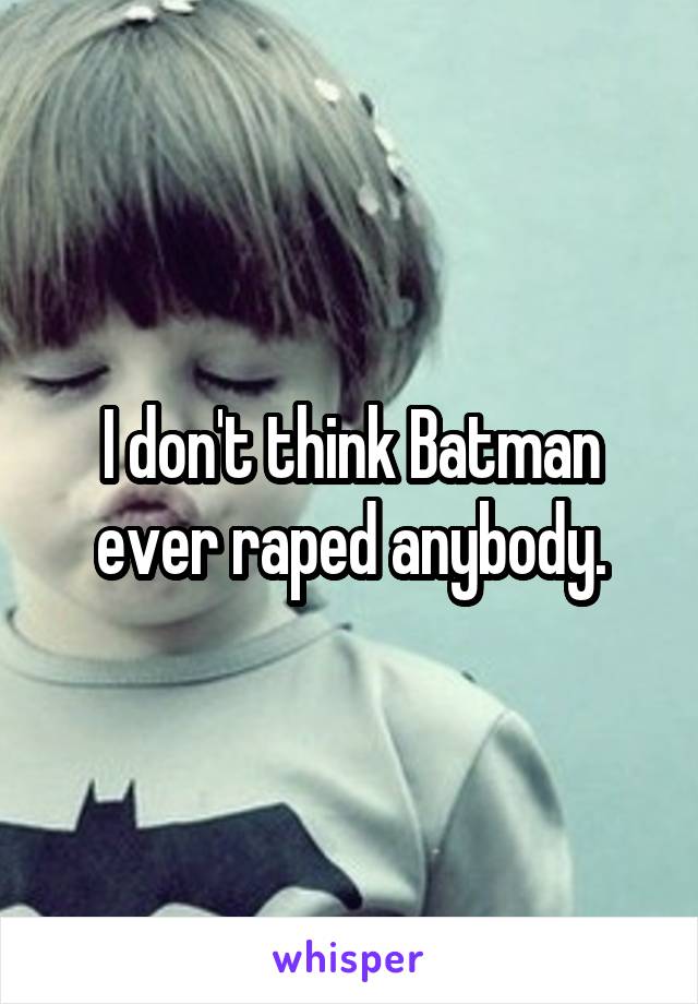 I don't think Batman ever raped anybody.