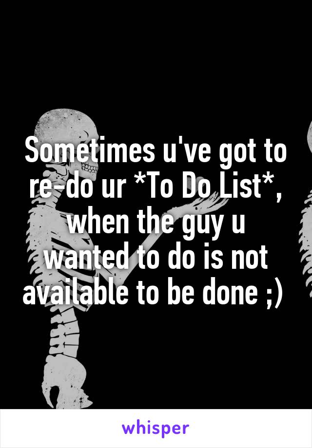 Sometimes u've got to re-do ur *To Do List*, when the guy u wanted to do is not available to be done ;) 
