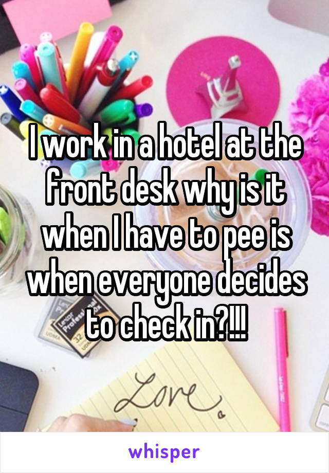 I work in a hotel at the front desk why is it when I have to pee is when everyone decides to check in?!!!