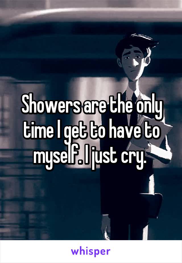 Showers are the only time I get to have to myself. I just cry. 