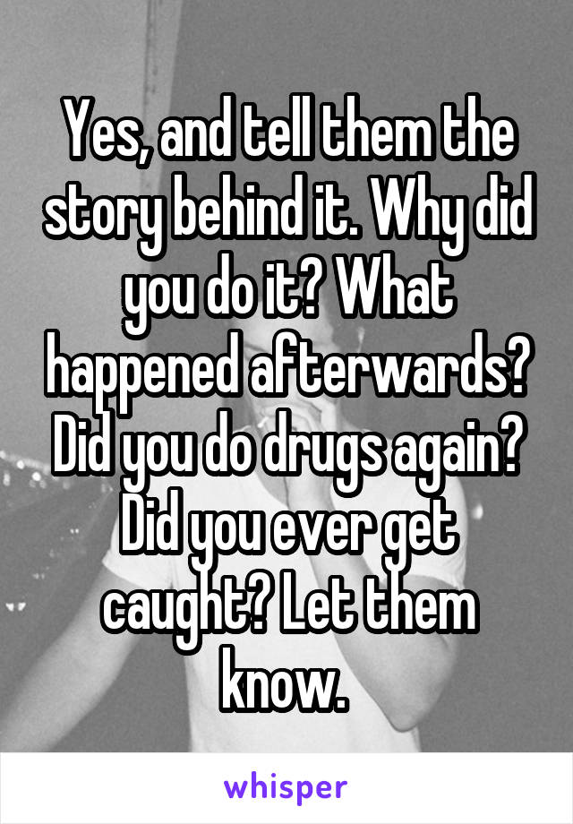 Yes, and tell them the story behind it. Why did you do it? What happened afterwards? Did you do drugs again? Did you ever get caught? Let them know. 