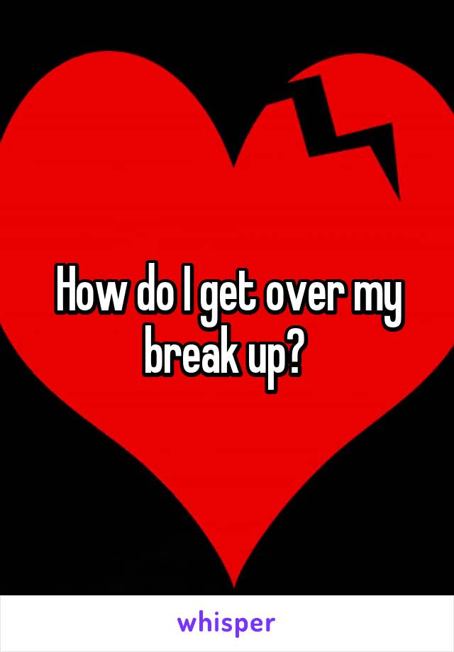 How do I get over my break up? 