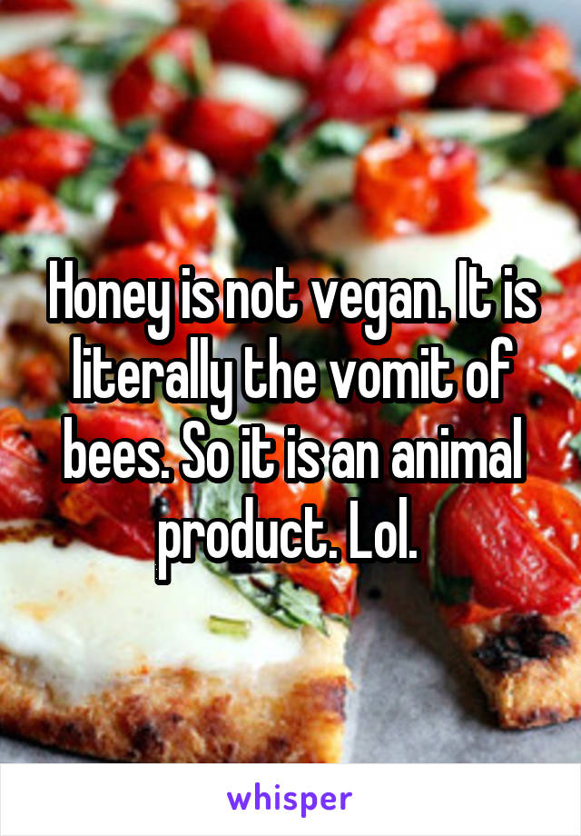 Honey is not vegan. It is literally the vomit of bees. So it is an animal product. Lol. 