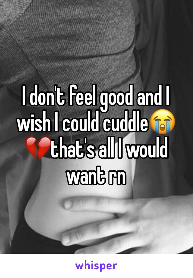 I don't feel good and I wish I could cuddle😭💔that's all I would want rn 