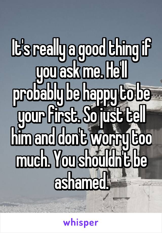 It's really a good thing if you ask me. He'll probably be happy to be your first. So just tell him and don't worry too much. You shouldn't be ashamed.