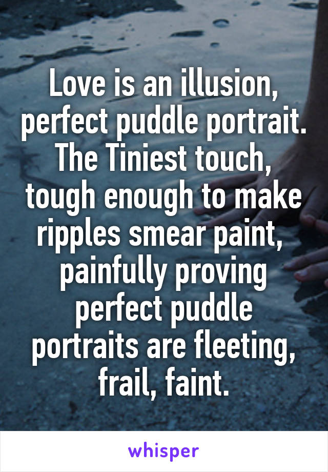 Love is an illusion, perfect puddle portrait. The Tiniest touch, tough enough to make ripples smear paint,  painfully proving perfect puddle portraits are fleeting, frail, faint.