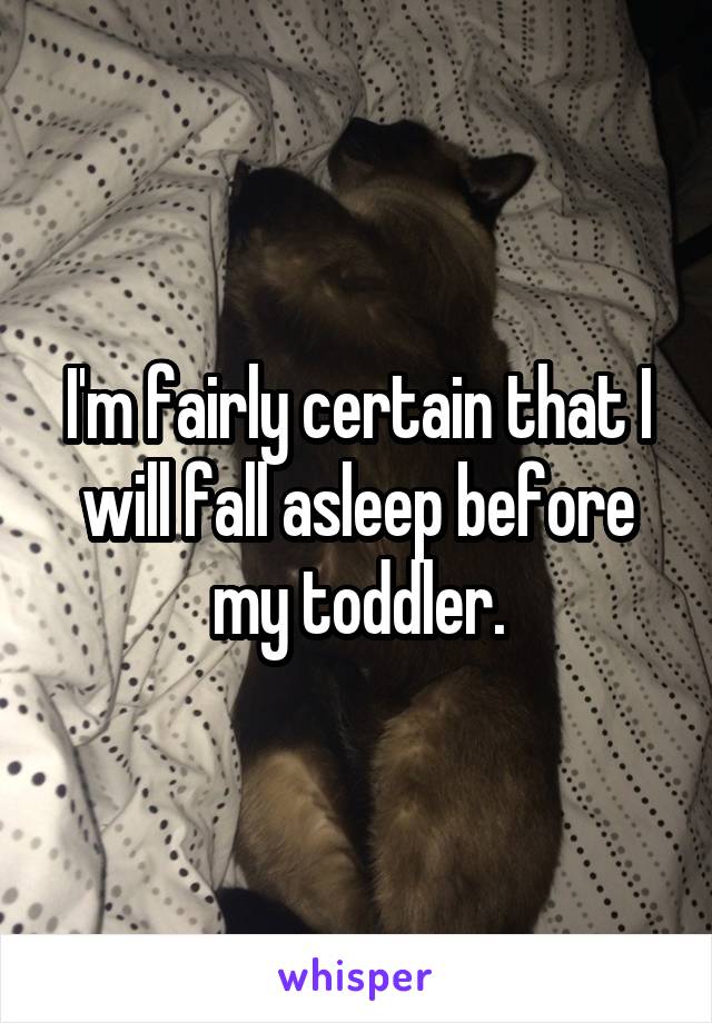 I'm fairly certain that I will fall asleep before my toddler.