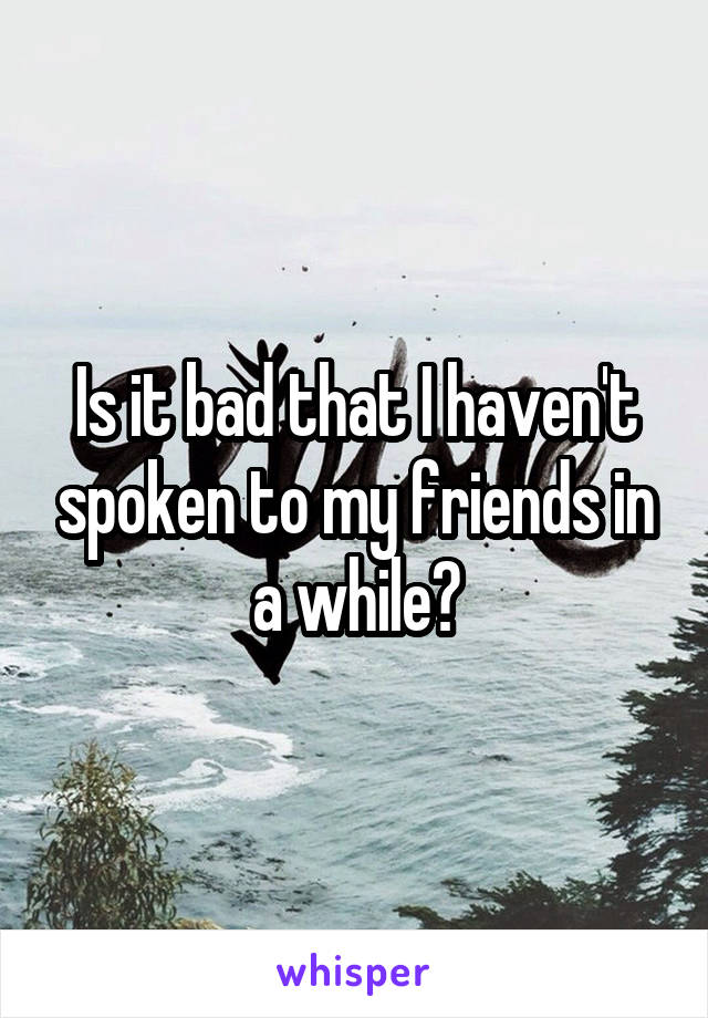 Is it bad that I haven't spoken to my friends in a while?