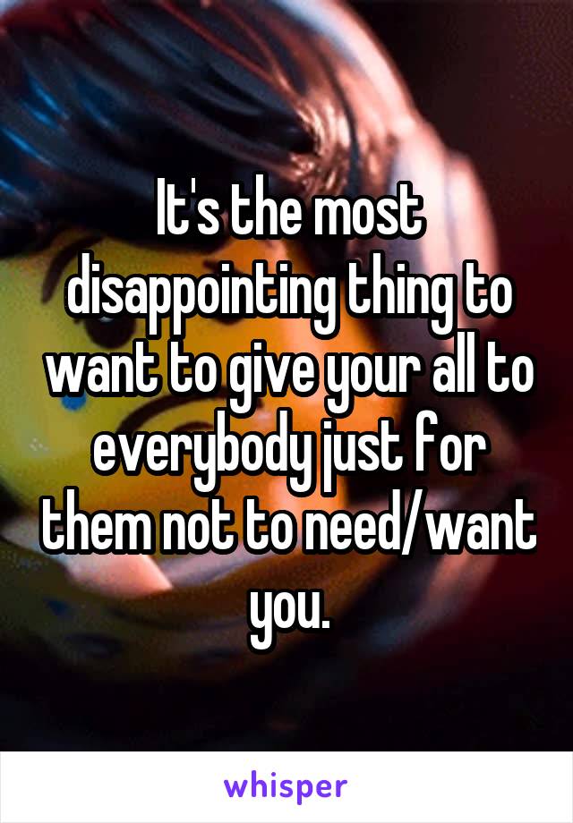 It's the most disappointing thing to want to give your all to everybody just for them not to need/want you.