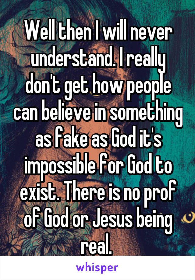 Well then I will never understand. I really don't get how people can believe in something as fake as God it's impossible for God to exist. There is no prof of God or Jesus being real. 