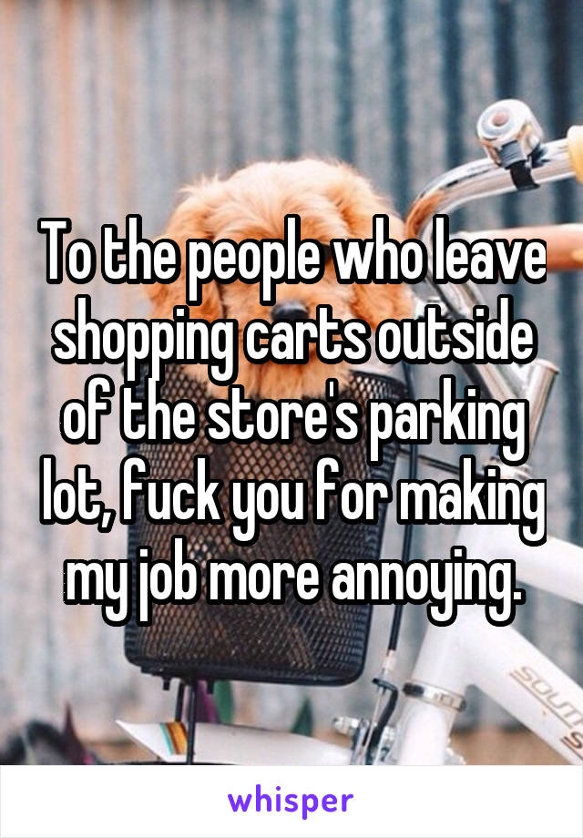 To the people who leave shopping carts outside of the store's parking lot, fuck you for making my job more annoying.