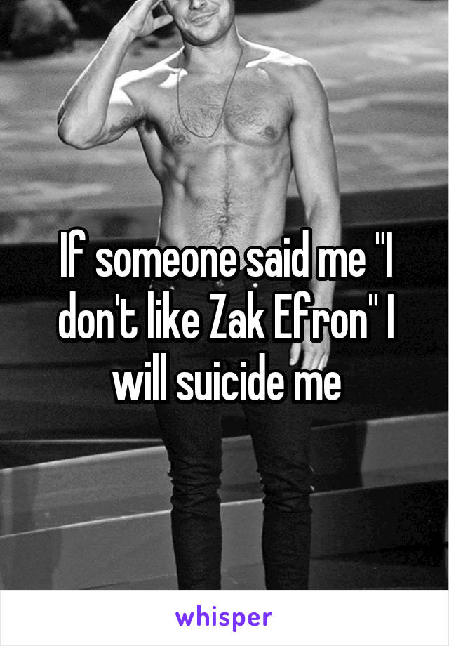 If someone said me "I don't like Zak Efron" I will suicide me