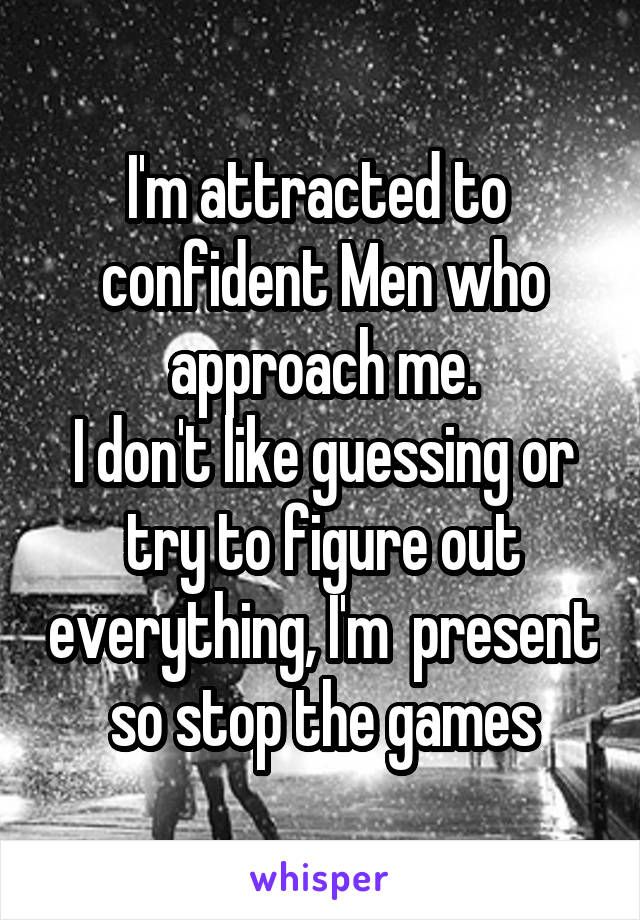 I'm attracted to  confident Men who approach me.
I don't like guessing or try to figure out everything, I'm  present so stop the games