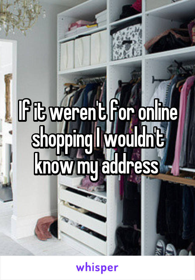 If it weren't for online shopping I wouldn't know my address 
