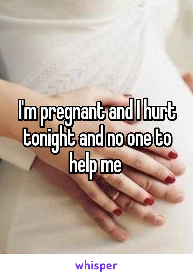 I'm pregnant and I hurt tonight and no one to help me 