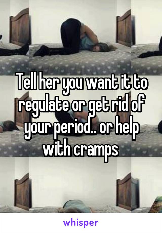 Tell her you want it to regulate or get rid of your period.. or help with cramps 