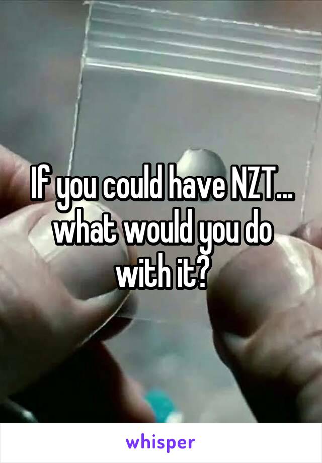 If you could have NZT... what would you do with it?