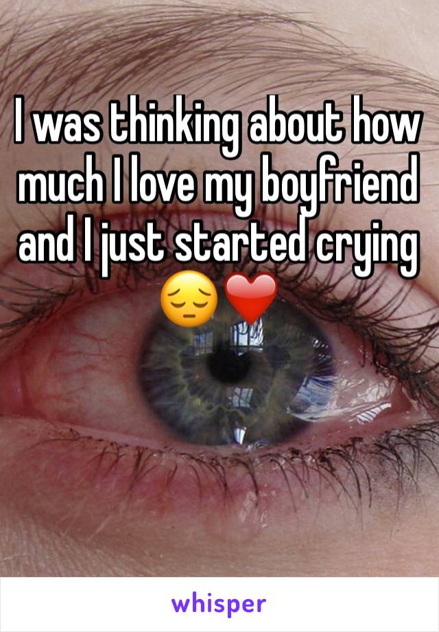 I was thinking about how much I love my boyfriend and I just started crying 😔❤️