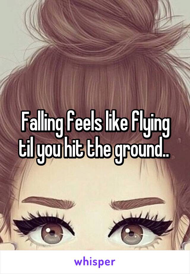 Falling feels like flying til you hit the ground.. 