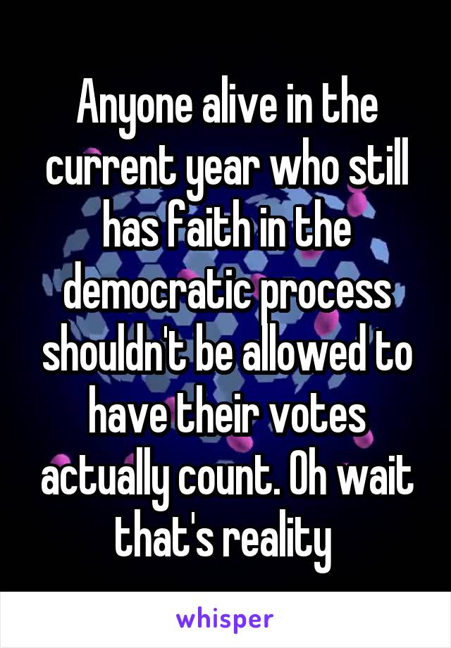 Anyone alive in the current year who still has faith in the democratic process shouldn't be allowed to have their votes actually count. Oh wait that's reality 