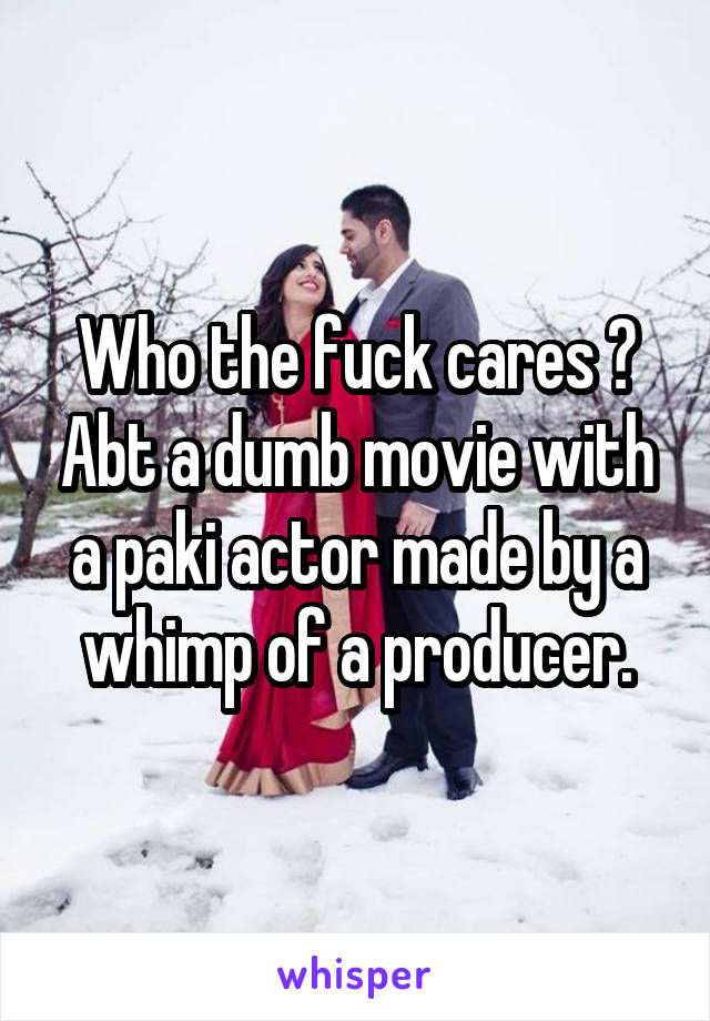 Who the fuck cares ? Abt a dumb movie with a paki actor made by a whimp of a producer.