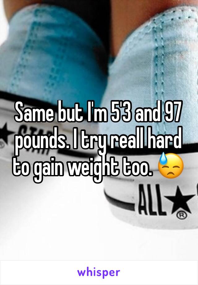 Same but I'm 5'3 and 97 pounds. I try reall hard to gain weight too. 😓
