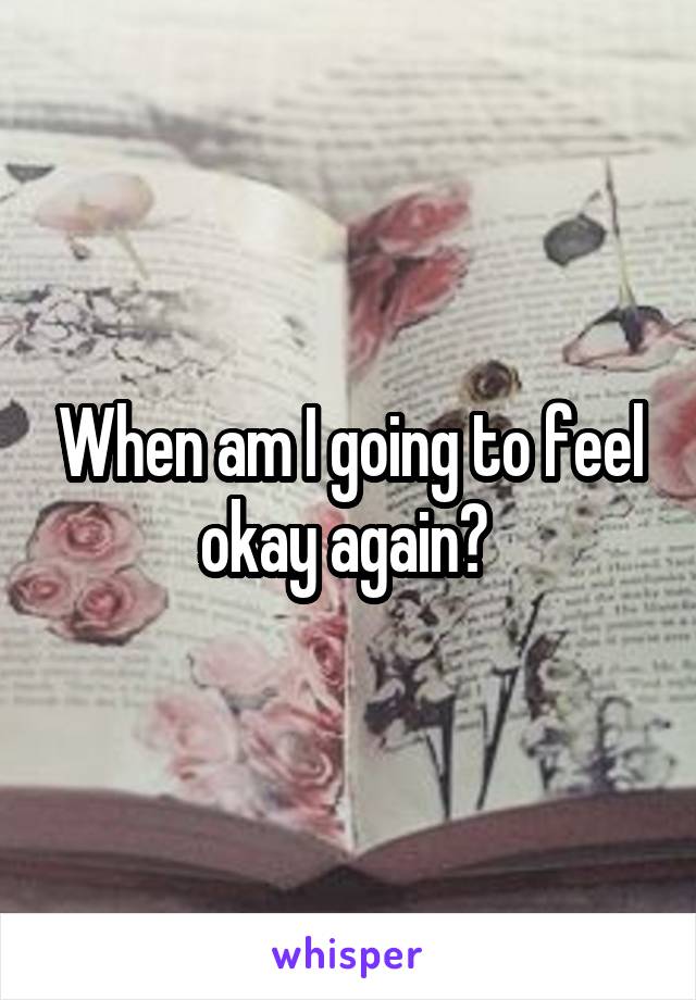 When am I going to feel okay again? 