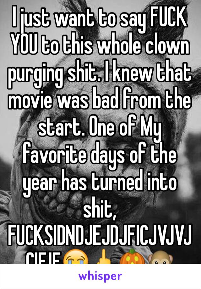 I just want to say FUCK YOU to this whole clown purging shit. I knew that movie was bad from the start. One of My favorite days of the year has turned into shit, FUCKSIDNDJEJDJFICJVJVJCIFJF😭🖕🎃🐵