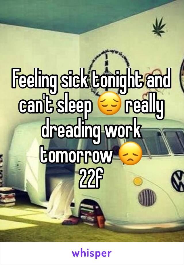 Feeling sick tonight and can't sleep 😔 really dreading work tomorrow 😞
22f