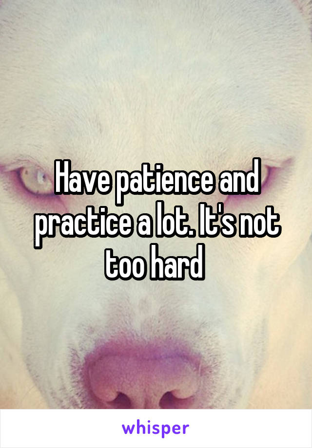 Have patience and practice a lot. It's not too hard 