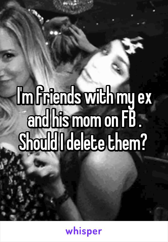 I'm friends with my ex and his mom on FB . Should I delete them? 