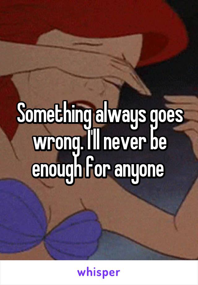 Something always goes wrong. I'll never be enough for anyone 