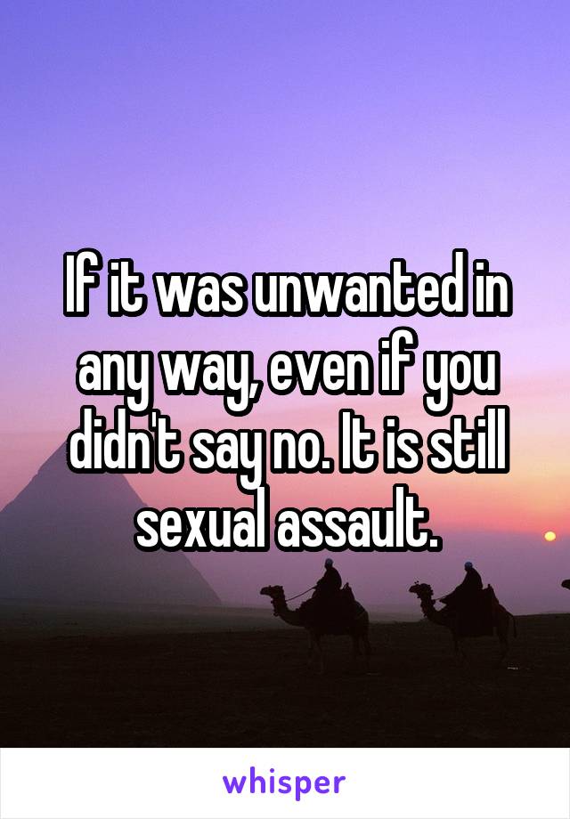 If it was unwanted in any way, even if you didn't say no. It is still sexual assault.