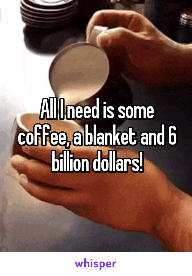 All I need is some coffee, a blanket and 6 billion dollars!