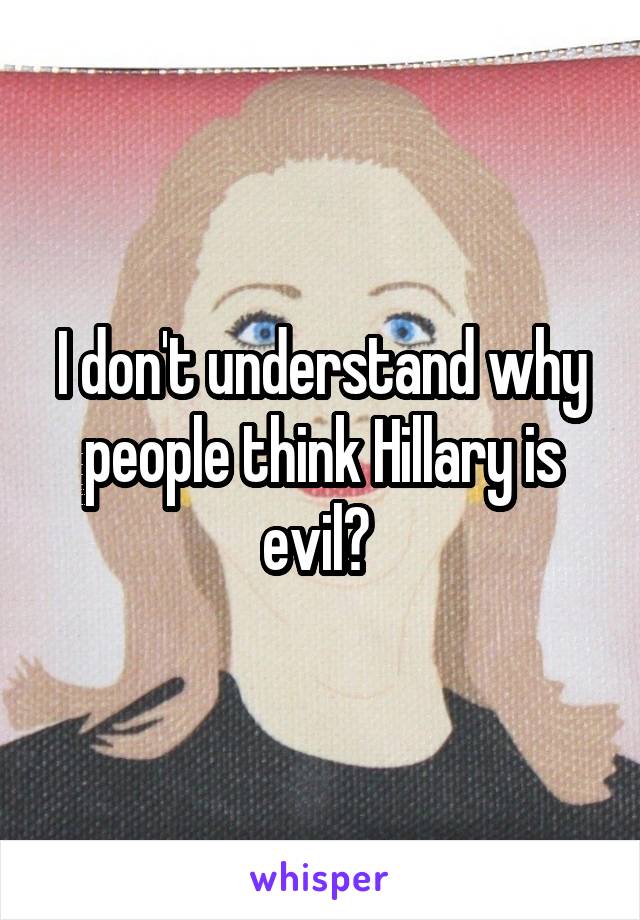 I don't understand why people think Hillary is evil? 