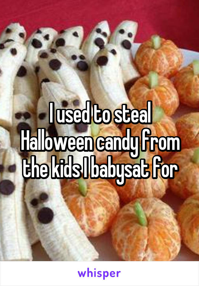 I used to steal Halloween candy from the kids I babysat for