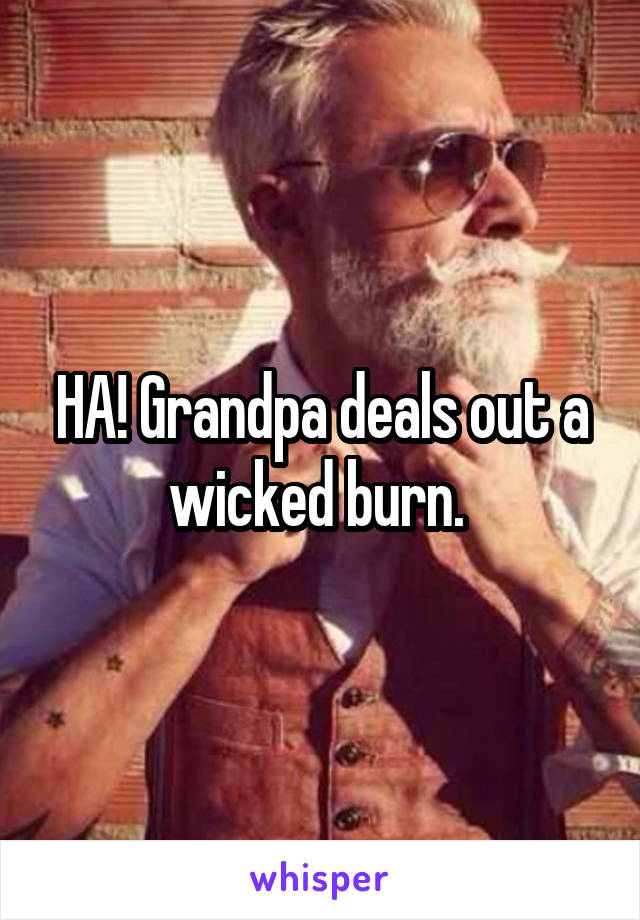 HA! Grandpa deals out a wicked burn. 