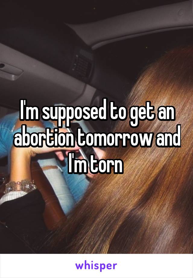 I'm supposed to get an abortion tomorrow and I'm torn 