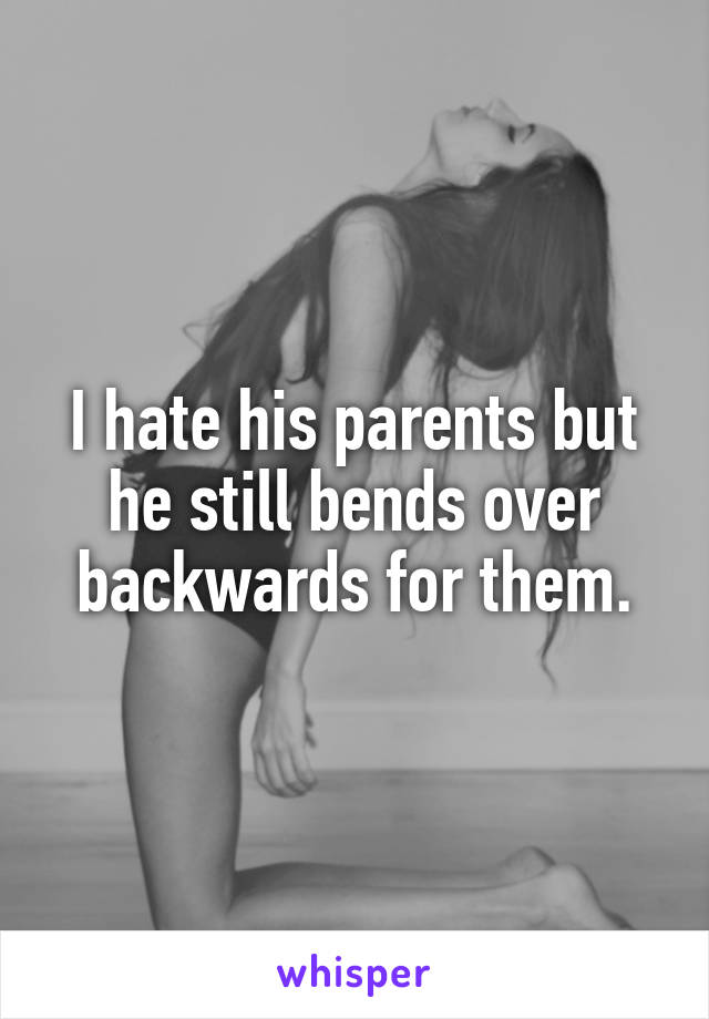 I hate his parents but he still bends over backwards for them.