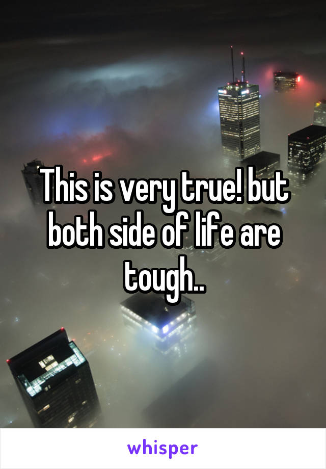 This is very true! but both side of life are tough..